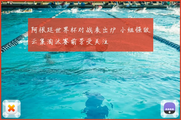阿根廷世界杯对战表出炉 小组强敌云集淘汰赛前景受关注