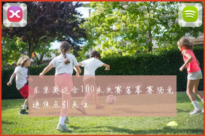 东京奥运会100米决赛落幕 赛场竞速焦点引关注