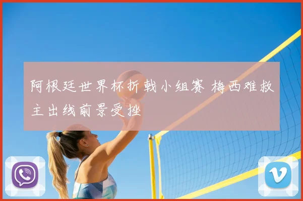 阿根廷世界杯折戟小组赛 梅西难救主出线前景受挫
