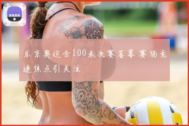 东京奥运会100米决赛落幕 赛场竞速焦点引关注