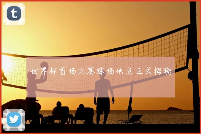 世界杯首场比赛球场地点正式揭晓