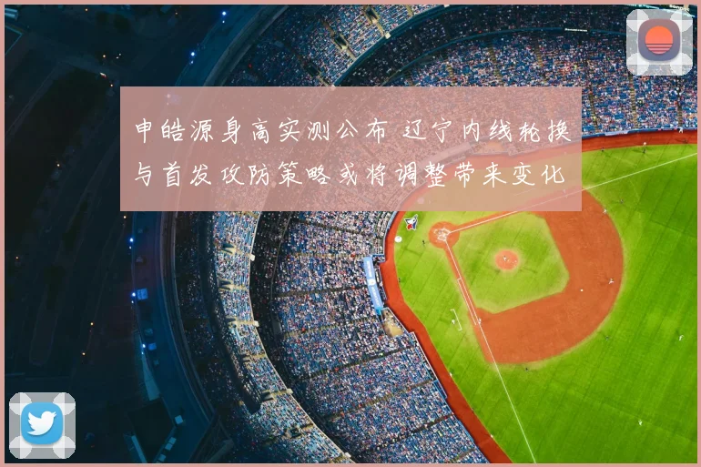 申皓源身高实测公布 辽宁内线轮换与首发攻防策略或将调整带来变化