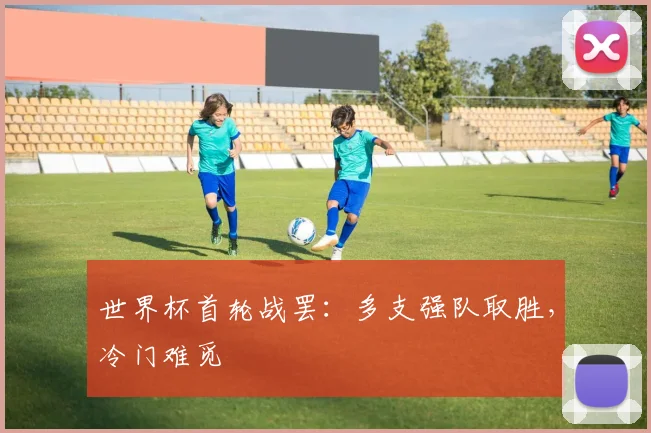 世界杯首轮战罢:多支强队取胜,冷门难觅