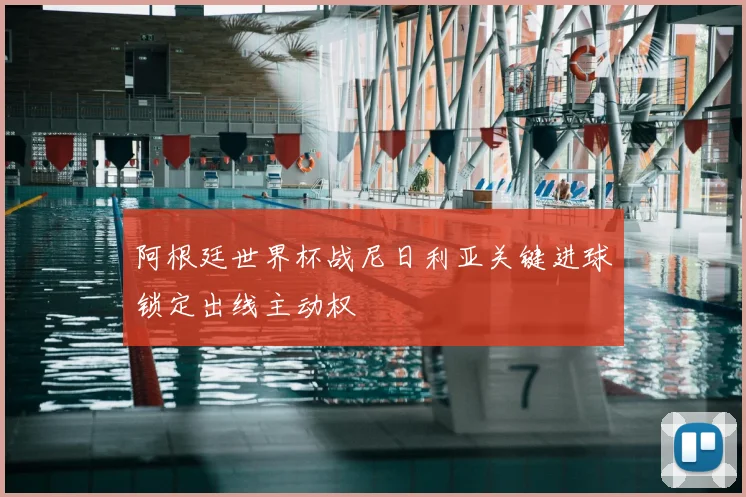 阿根廷世界杯战尼日利亚关键进球锁定出线主动权