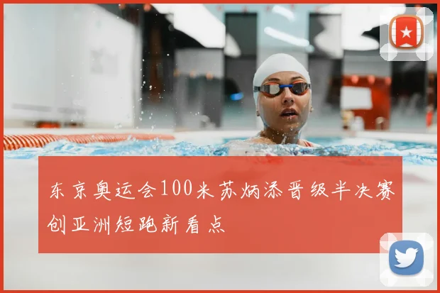 东京奥运会100米苏炳添晋级半决赛创亚洲短跑新看点