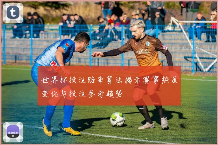 世界杯投注赔率算法揭示赛事热度变化与投注参考趋势