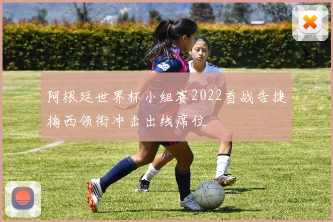 阿根廷世界杯小组赛2022首战告捷梅西领衔冲击出线席位