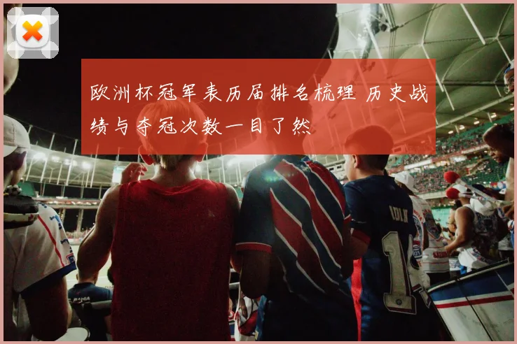欧洲杯冠军表历届排名梳理 历史战绩与夺冠次数一目了然