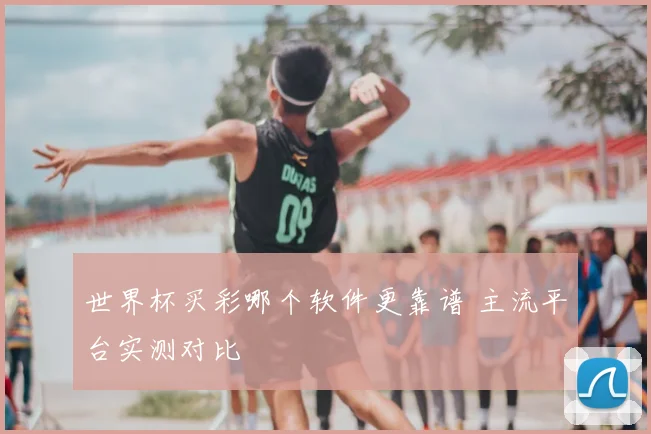 世界杯买彩哪个软件更靠谱 主流平台实测对比